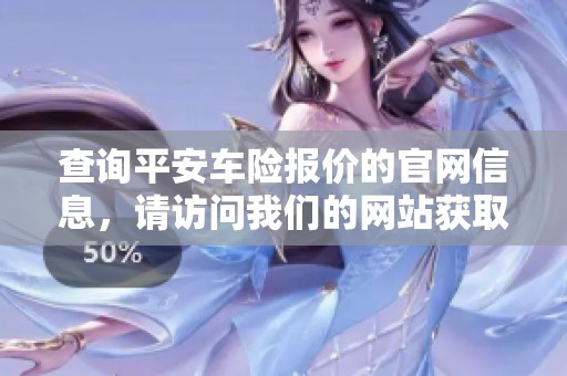 查询平安车险报价的官网信息，请访问我们的网站获取详细内容
