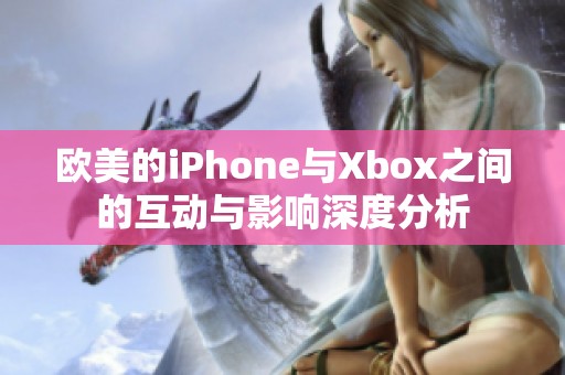 欧美的iPhone与Xbox之间的互动与影响深度分析