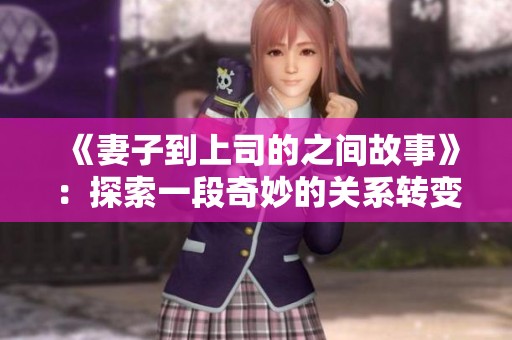 《妻子到上司的之间故事》：探索一段奇妙的关系转变与情感纠葛
