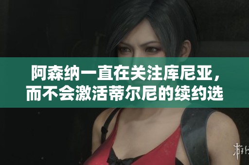 阿森纳一直在关注库尼亚，而不会激活蒂尔尼的续约选项。