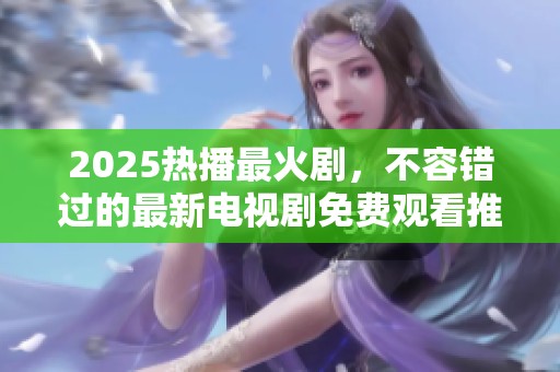 2025热播最火剧，不容错过的最新电视剧免费观看推荐