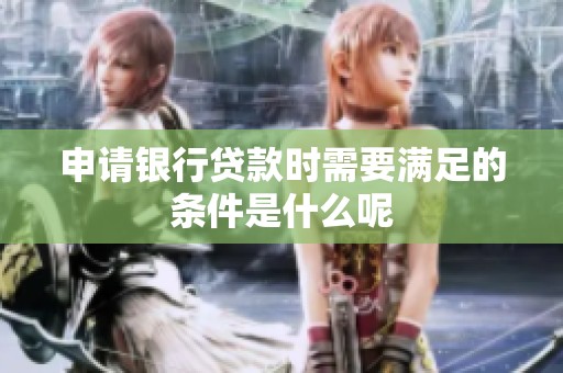申请银行贷款时需要满足的条件是什么呢