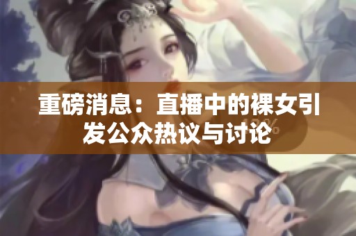 重磅消息：直播中的裸女引发公众热议与讨论