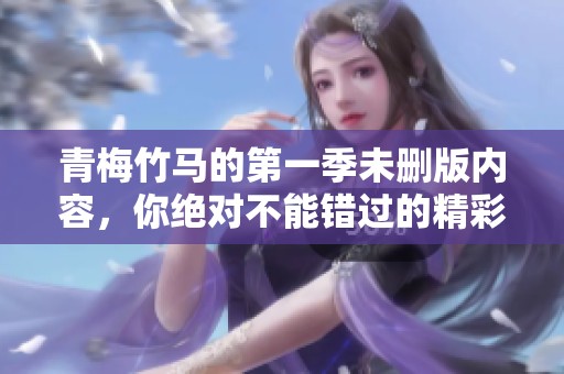 青梅竹马的第一季未删版内容，你绝对不能错过的精彩之作。
