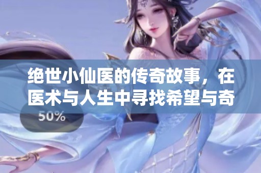 绝世小仙医的传奇故事，在医术与人生中寻找希望与奇迹