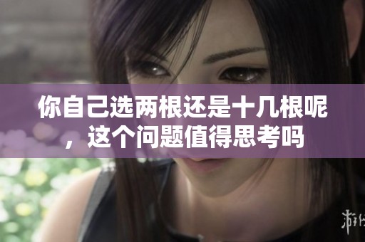 你自己选两根还是十几根呢，这个问题值得思考吗