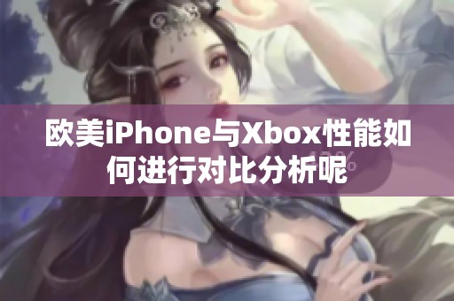 欧美iPhone与Xbox性能如何进行对比分析呢