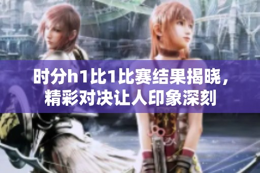 时分h1比1比赛结果揭晓，精彩对决让人印象深刻