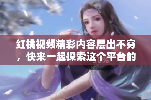 红桃视频精彩内容层出不穷，快来一起探索这个平台的无限魅力吧