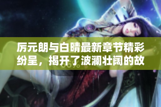 厉元朗与白晴最新章节精彩纷呈，揭开了波澜壮阔的故事篇章