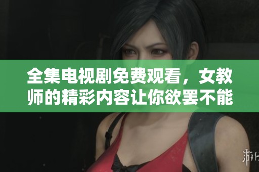 全集电视剧免费观看，女教师的精彩内容让你欲罢不能