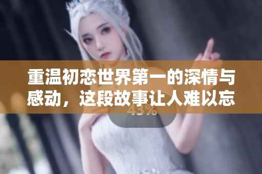 重温初恋世界第一的深情与感动，这段故事让人难以忘怀
