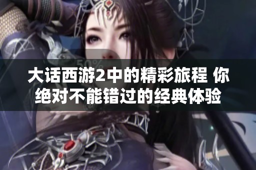 大话西游2中的精彩旅程 你绝对不能错过的经典体验