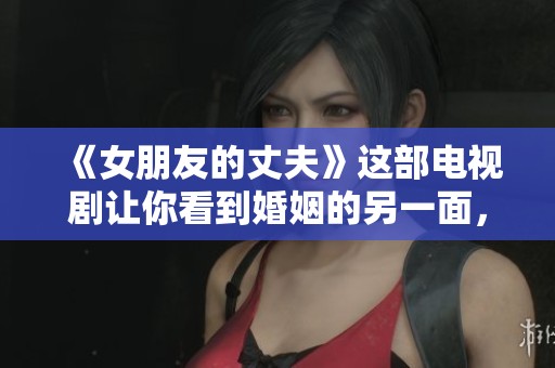 《女朋友的丈夫》这部电视剧让你看到婚姻的另一面，情感的复杂纠葛