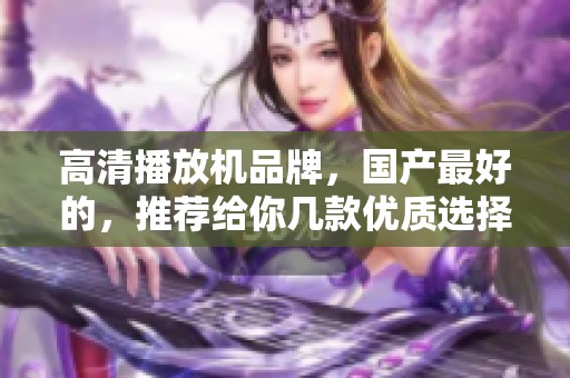 高清播放机品牌，国产最好的，推荐给你几款优质选择！