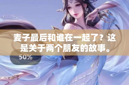 麦子最后和谁在一起了？这是关于两个朋友的故事。