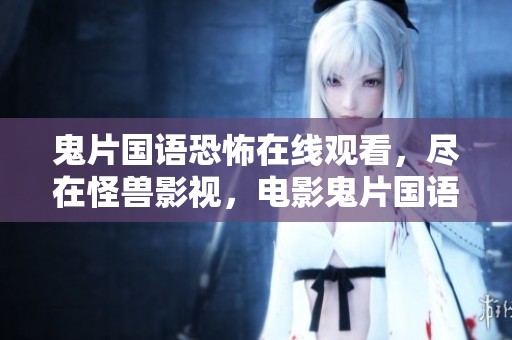 鬼片国语恐怖在线观看，尽在怪兽影视，电影鬼片国语恐怖迅雷下载也别错过