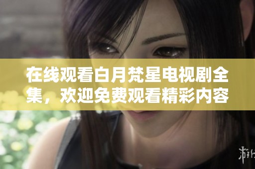 在线观看白月梵星电视剧全集，欢迎免费观看精彩内容和剧情发展