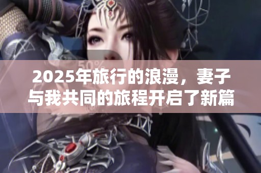 2025年旅行的浪漫，妻子与我共同的旅程开启了新篇章