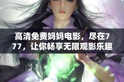 高清免费妈妈电影，尽在777，让你畅享无限观影乐趣！