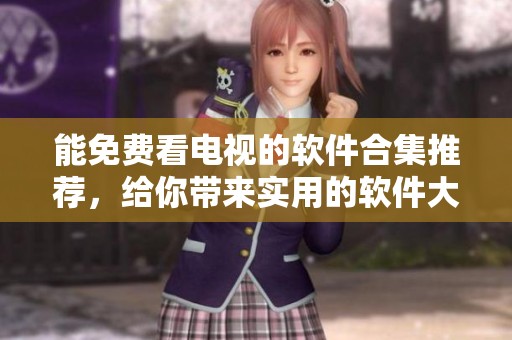能免费看电视的软件合集推荐，给你带来实用的软件大全介绍