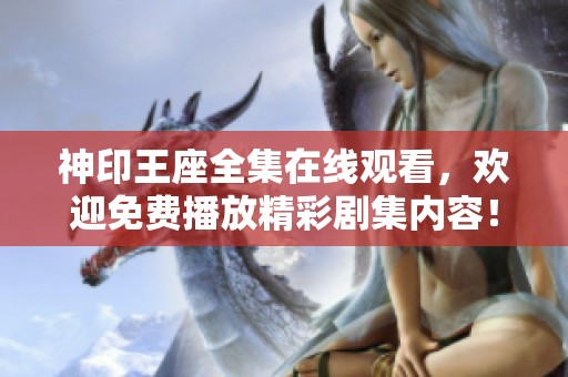 神印王座全集在线观看，欢迎免费播放精彩剧集内容！