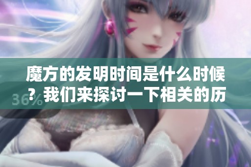 魔方的发明时间是什么时候？我们来探讨一下相关的历史背景。