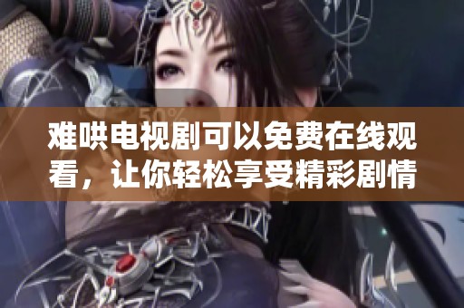 难哄电视剧可以免费在线观看，让你轻松享受精彩剧情与角色魅力