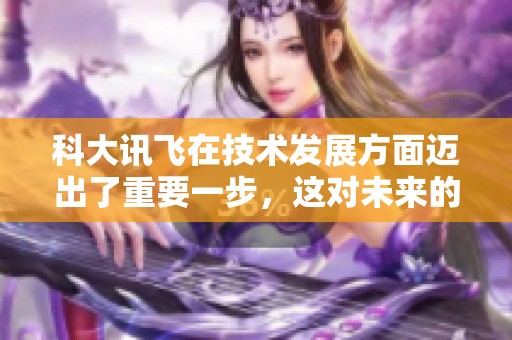 科大讯飞在技术发展方面迈出了重要一步，这对未来的人工智能应用意义重大