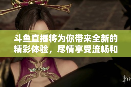 斗鱼直播将为你带来全新的精彩体验，尽情享受流畅和互动的娱乐盛宴