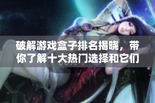 破解游戏盒子排名揭晓，带你了解十大热门选择和它们的特点
