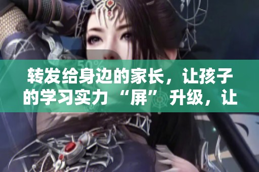转发给身边的家长，让孩子的学习实力 “屏” 升级，让我们一起努力吧