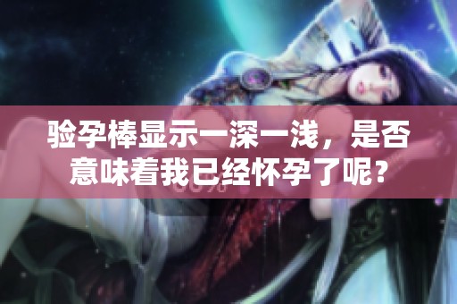 验孕棒显示一深一浅，是否意味着我已经怀孕了呢？