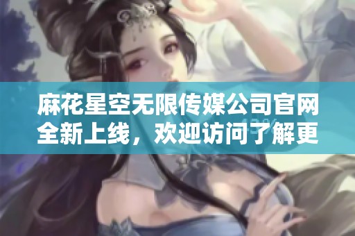 麻花星空无限传媒公司官网全新上线，欢迎访问了解更多信息