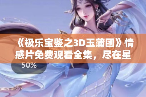《极乐宝鉴之3D玉蒲团》情感片免费观看全集，尽在星神电影网。