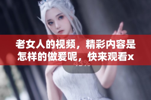 老女人的视频，精彩内容是怎样的做爰呢，快来观看xxx吧
