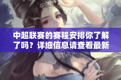 中超联赛的赛程安排你了解了吗？详细信息请查看最新中超联赛赛程。