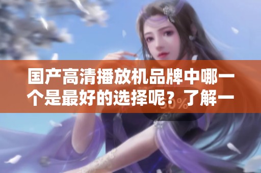 国产高清播放机品牌中哪一个是最好的选择呢？了解一下国产最好的高清播放机品牌吧！