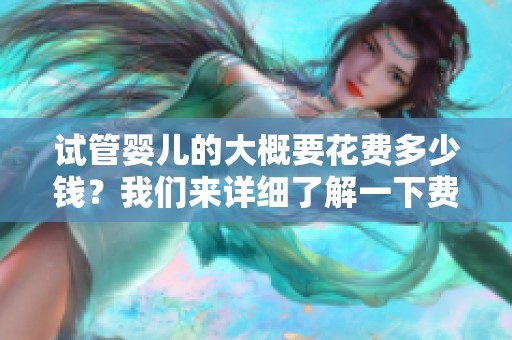 试管婴儿的大概要花费多少钱？我们来详细了解一下费用。