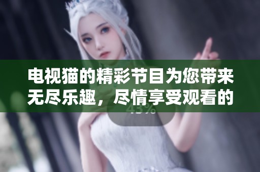 电视猫的精彩节目为您带来无尽乐趣，尽情享受观看的每一刻吧！
