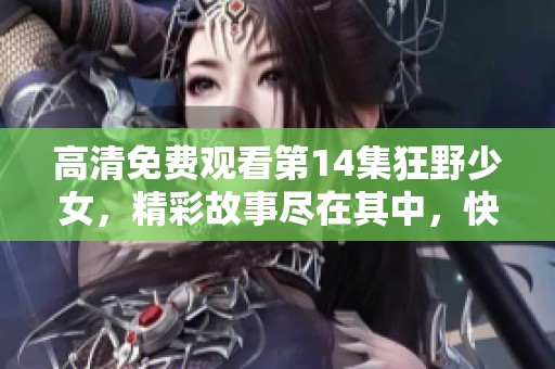 高清免费观看第14集狂野少女，精彩故事尽在其中，快来观看！