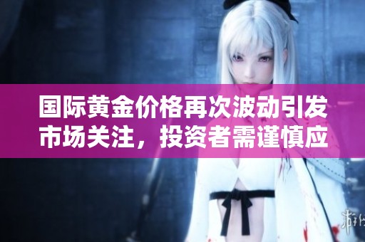 国际黄金价格再次波动引发市场关注，投资者需谨慎应对当前形势