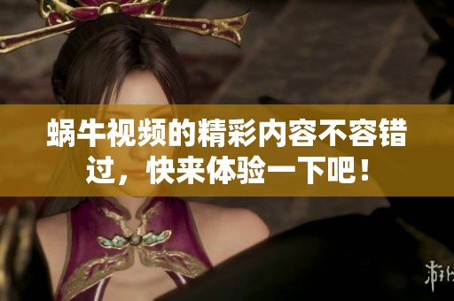 蜗牛视频的精彩内容不容错过，快来体验一下吧！
