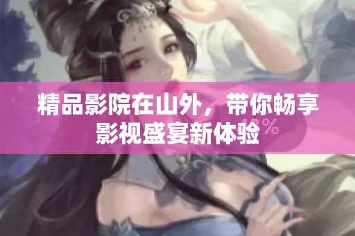 精品影院在山外，带你畅享影视盛宴新体验
