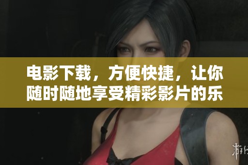 电影下载，方便快捷，让你随时随地享受精彩影片的乐趣