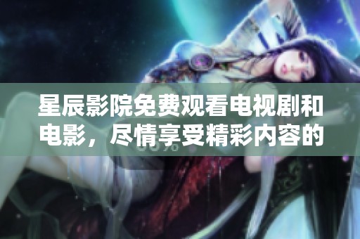 星辰影院免费观看电视剧和电影，尽情享受精彩内容的快乐体验！