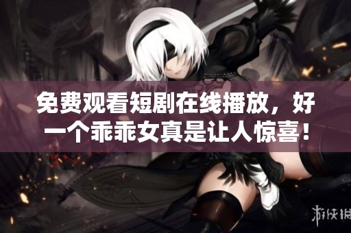 免费观看短剧在线播放，好一个乖乖女真是让人惊喜！