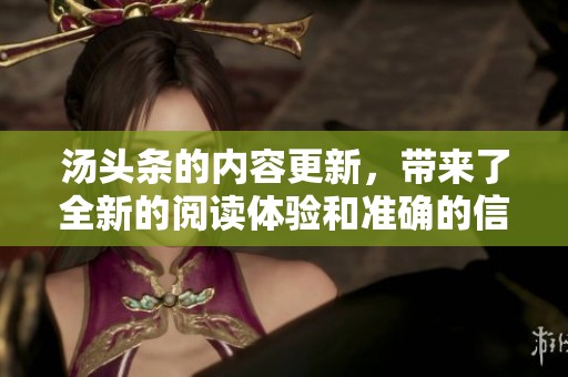 汤头条的内容更新，带来了全新的阅读体验和准确的信息传播。