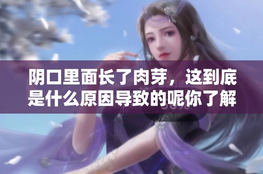 阴口里面长了肉芽，这到底是什么原因导致的呢你了解吗