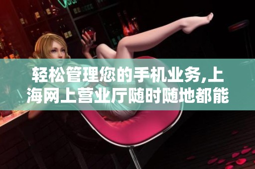 轻松管理您的手机业务,上海网上营业厅随时随地都能使用!